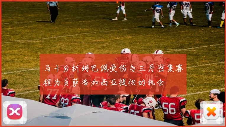 马卡分析姆巴佩受伤与三月密集赛程为贡萨洛加西亚提供的机会