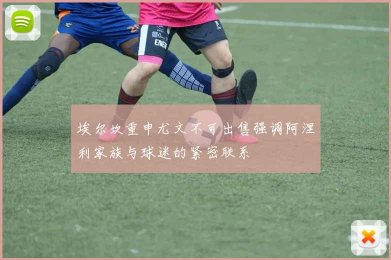埃尔坎重申尤文不可出售强调阿涅利家族与球迷的紧密联系