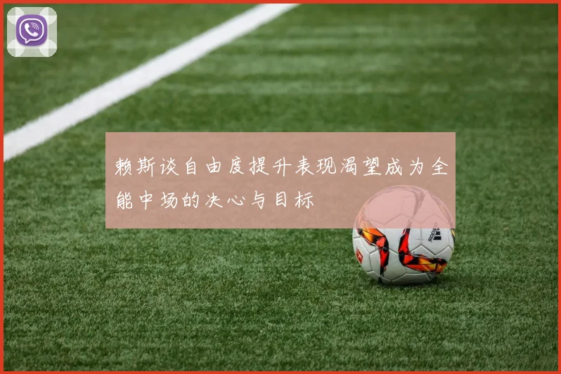 赖斯谈自由度提升表现渴望成为全能中场的决心与目标