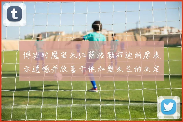 博班对魔笛未归萨格勒布迪纳摩表示遗憾并欣喜于他加盟米兰的决定