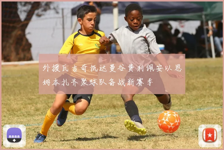 外援瓦吉奇抵达曼谷费利佩安以恩姆本扎齐聚球队备战新赛季