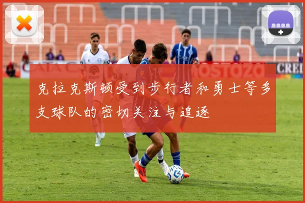 克拉克斯顿受到步行者和勇士等多支球队的密切关注与追逐