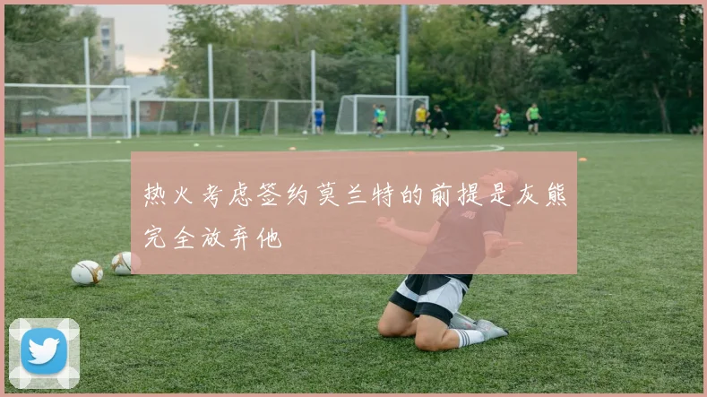 热火考虑签约莫兰特的前提是灰熊完全放弃他