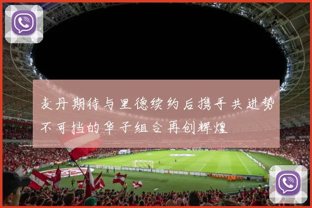 麦丹期待与里德续约后携手共进势不可挡的华子组合再创辉煌