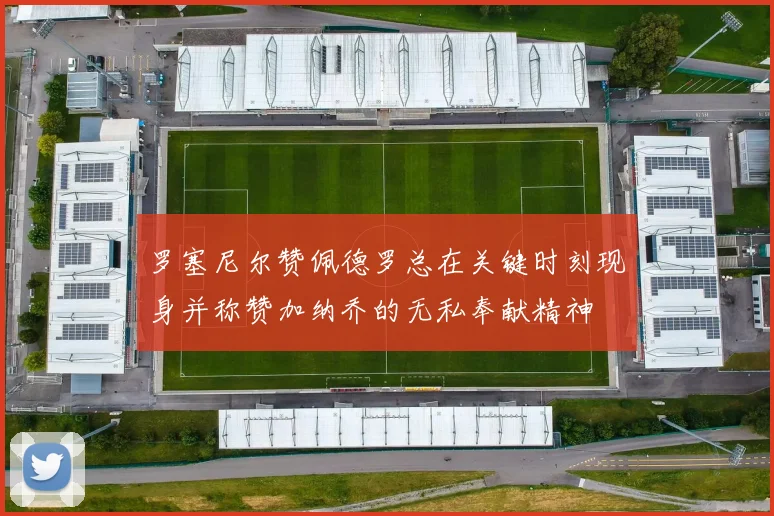 罗塞尼尔赞佩德罗总在关键时刻现身并称赞加纳乔的无私奉献精神
