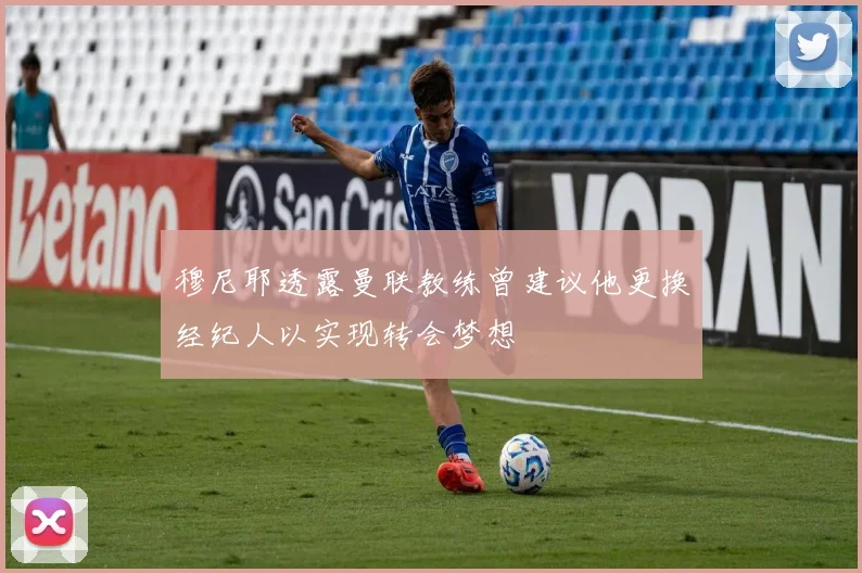 穆尼耶透露曼联教练曾建议他更换经纪人以实现转会梦想