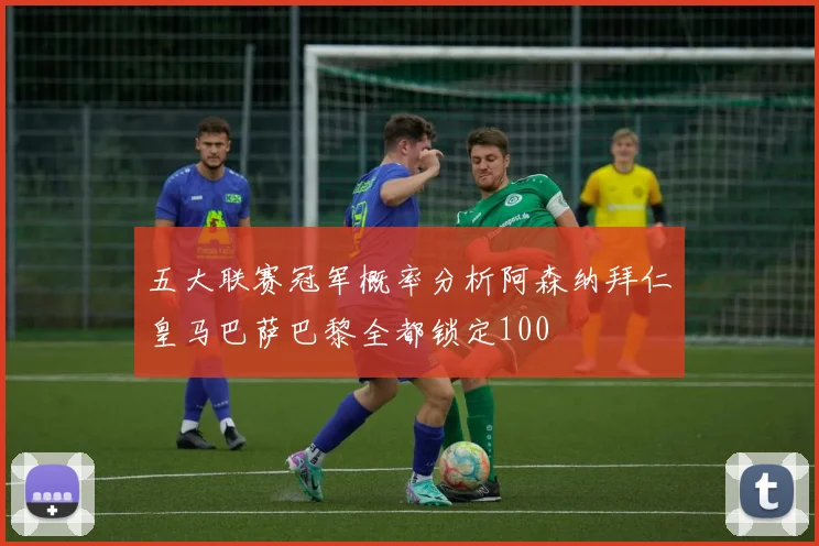 五大联赛冠军概率分析阿森纳拜仁皇马巴萨巴黎全都锁定100