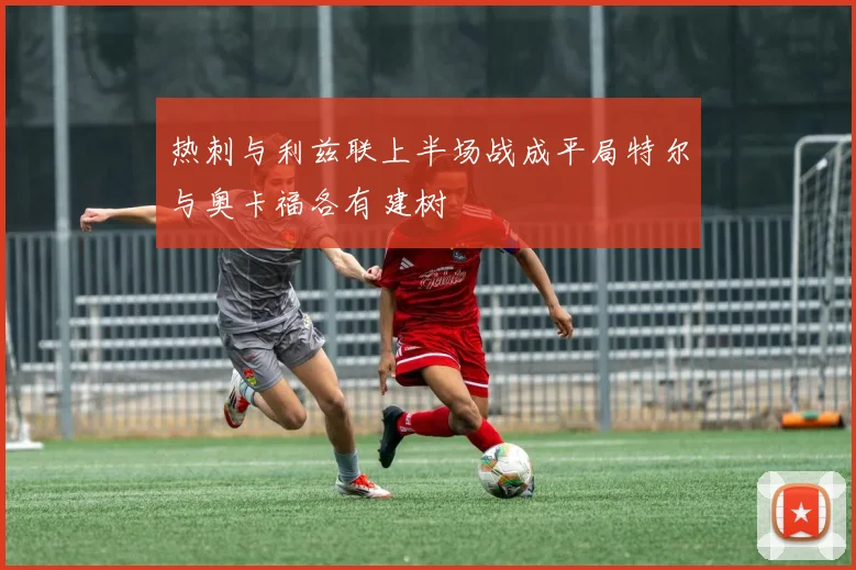 热刺与利兹联上半场战成平局特尔与奥卡福各有建树