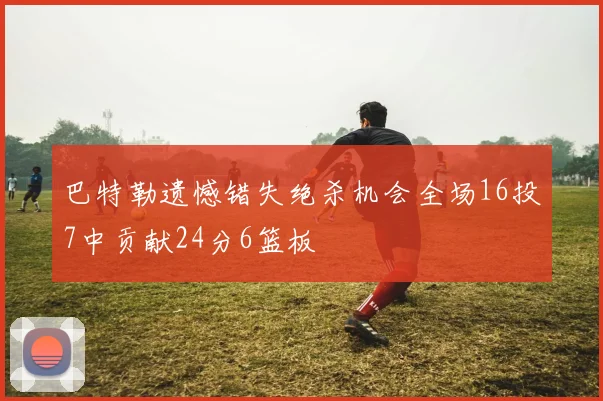 巴特勒遗憾错失绝杀机会全场16投7中贡献24分6篮板