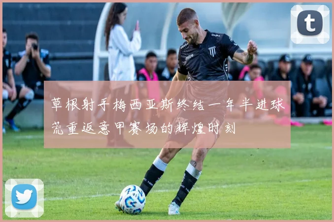 草根射手梅西亚斯终结一年半进球荒重返意甲赛场的辉煌时刻