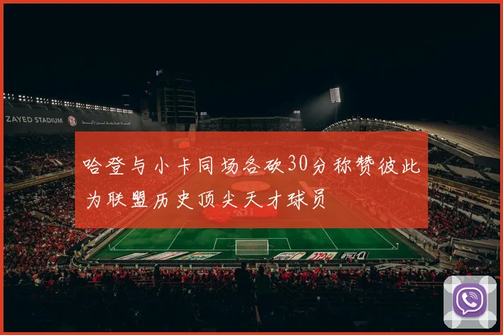 哈登与小卡同场各砍30分称赞彼此为联盟历史顶尖天才球员