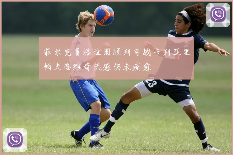 菲尔克鲁格注册顺利可战卡利亚里帕夫洛维奇流感仍未痊愈