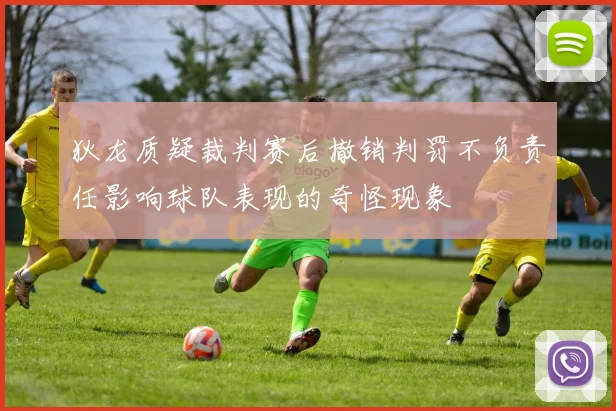 狄龙质疑裁判赛后撤销判罚不负责任影响球队表现的奇怪现象