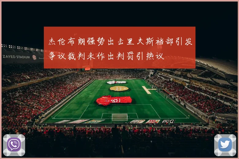 杰伦布朗强势出击里夫斯裆部引发争议裁判未作出判罚引热议