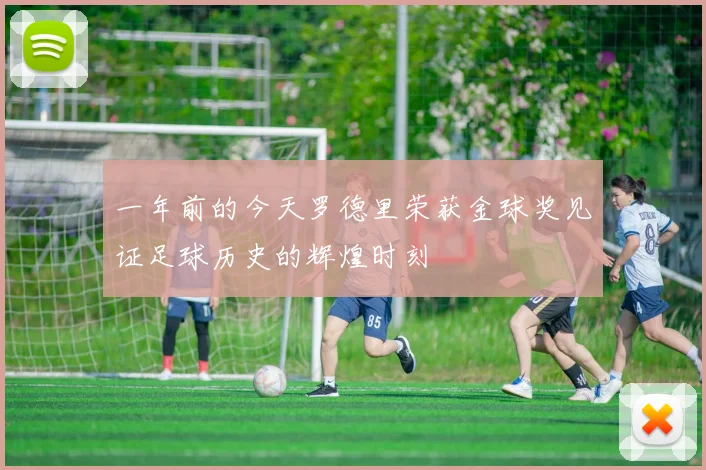 一年前的今天罗德里荣获金球奖见证足球历史的辉煌时刻
