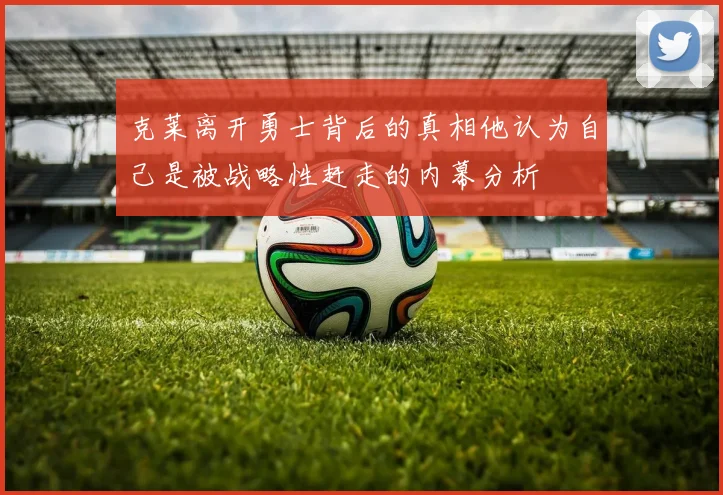 克莱离开勇士背后的真相他认为自己是被战略性赶走的内幕分析