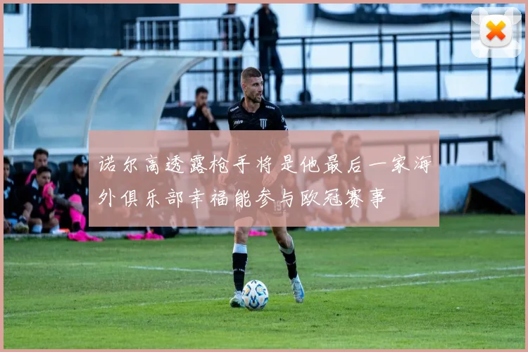 诺尔高透露枪手将是他最后一家海外俱乐部幸福能参与欧冠赛事