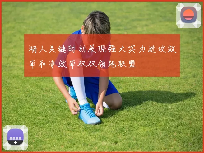 湖人关键时刻展现强大实力进攻效率和净效率双双领跑联盟