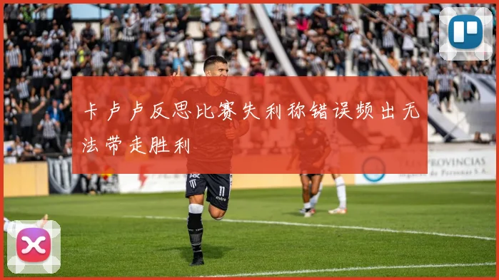 卡卢卢反思比赛失利称错误频出无法带走胜利