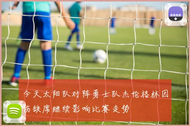 今天太阳队对阵勇士队杰伦格林因伤缺席继续影响比赛走势