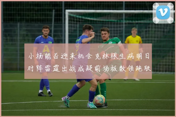 小杨能否迎来机会克林根生病明日对阵雷霆出战成疑前场板数领跑联盟