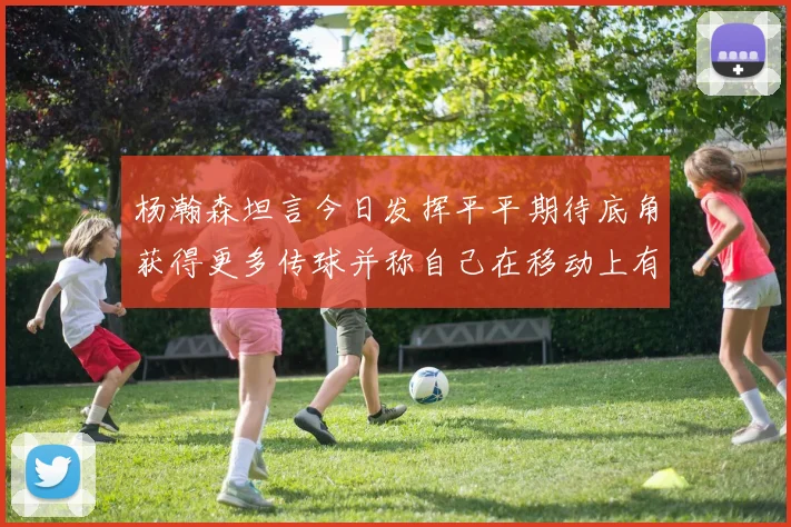 杨瀚森坦言今日发挥平平期待底角获得更多传球并称自己在移动上有所进步