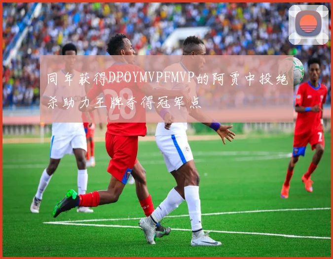 同年获得DPOYMVPFMVP的阿贾中投绝杀助力王牌夺得冠军点