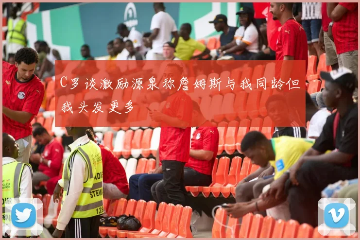 C罗谈激励源泉称詹姆斯与我同龄但我头发更多
