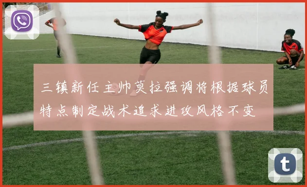 三镇新任主帅莫拉强调将根据球员特点制定战术追求进攻风格不变