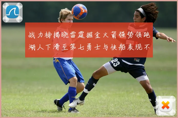 战力榜揭晓雷霆掘金火箭强势领跑湖人下滑至第七勇士与快船表现不佳