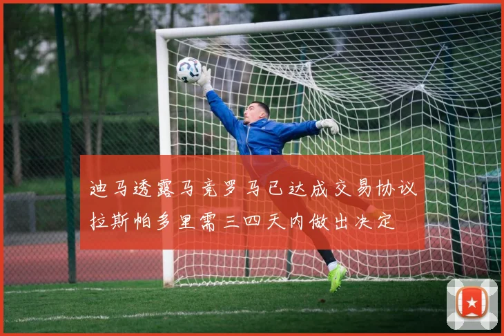 迪马透露马竞罗马已达成交易协议拉斯帕多里需三四天内做出决定
