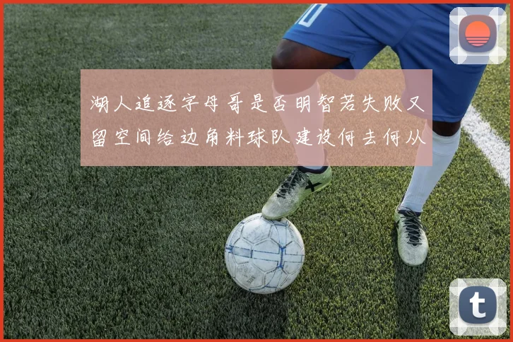 湖人追逐字母哥是否明智若失败又留空间给边角料球队建设何去何从