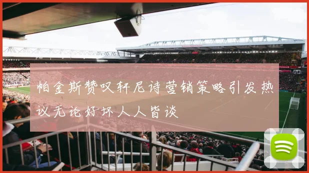 帕金斯赞叹轩尼诗营销策略引发热议无论好坏人人皆谈