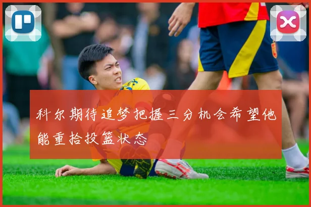科尔期待追梦把握三分机会希望他能重拾投篮状态