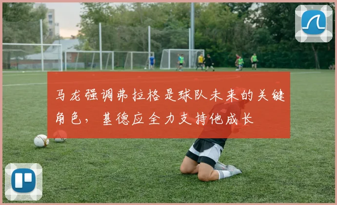 马龙强调弗拉格是球队未来的关键角色，基德应全力支持他成长