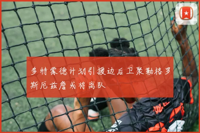 多特蒙德计划引援边后卫聚勒格罗斯厄兹詹或将离队