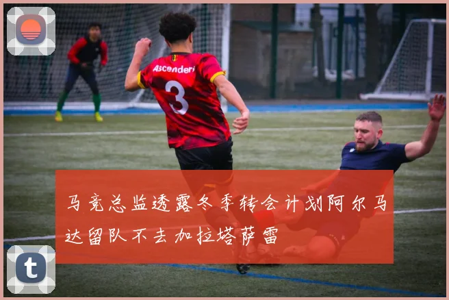 马竞总监透露冬季转会计划阿尔马达留队不去加拉塔萨雷