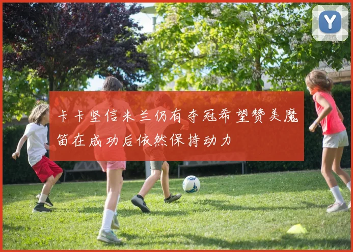 卡卡坚信米兰仍有夺冠希望赞美魔笛在成功后依然保持动力