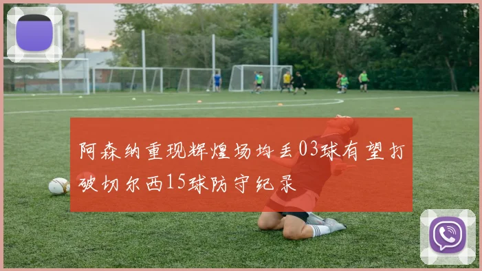 阿森纳重现辉煌场均丢03球有望打破切尔西15球防守纪录