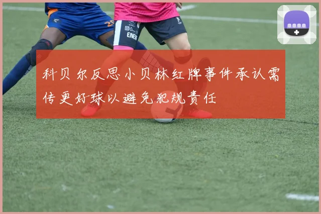 科贝尔反思小贝林红牌事件承认需传更好球以避免犯规责任
