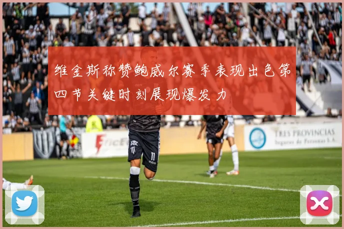 维金斯称赞鲍威尔赛季表现出色第四节关键时刻展现爆发力