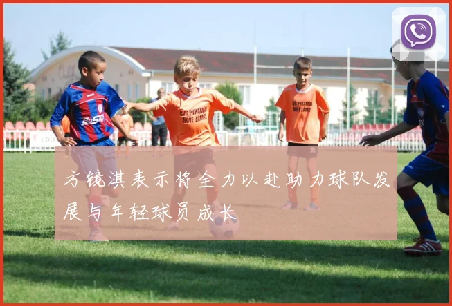 方镜淇表示将全力以赴助力球队发展与年轻球员成长