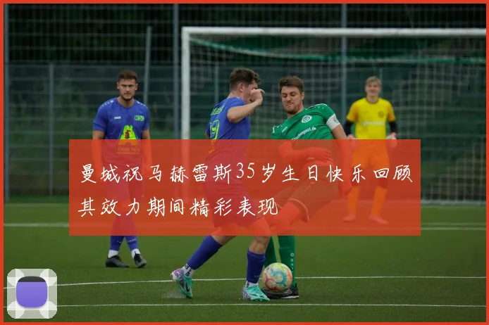 曼城祝马赫雷斯35岁生日快乐回顾其效力期间精彩表现