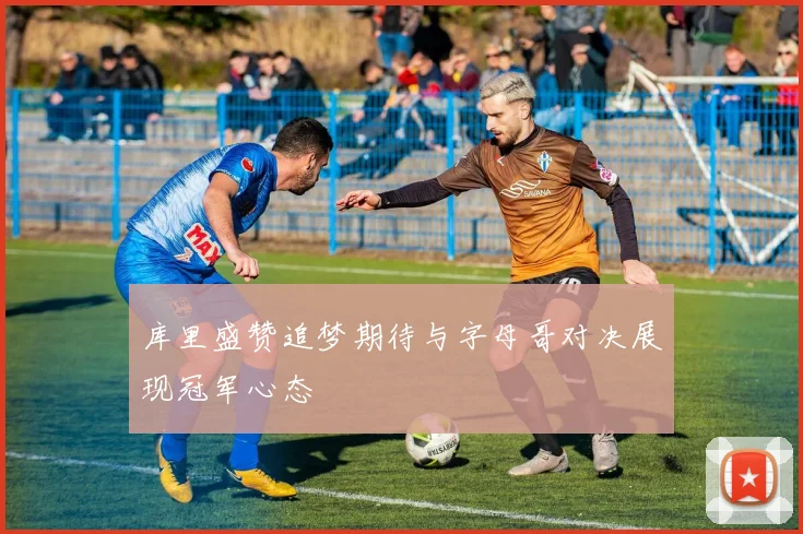 库里盛赞追梦期待与字母哥对决展现冠军心态