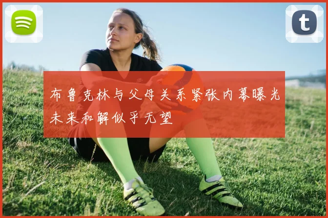 布鲁克林与父母关系紧张内幕曝光未来和解似乎无望