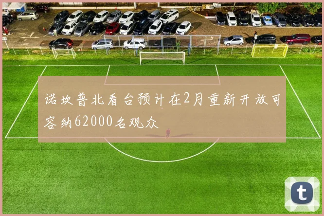 诺坎普北看台预计在2月重新开放可容纳62000名观众