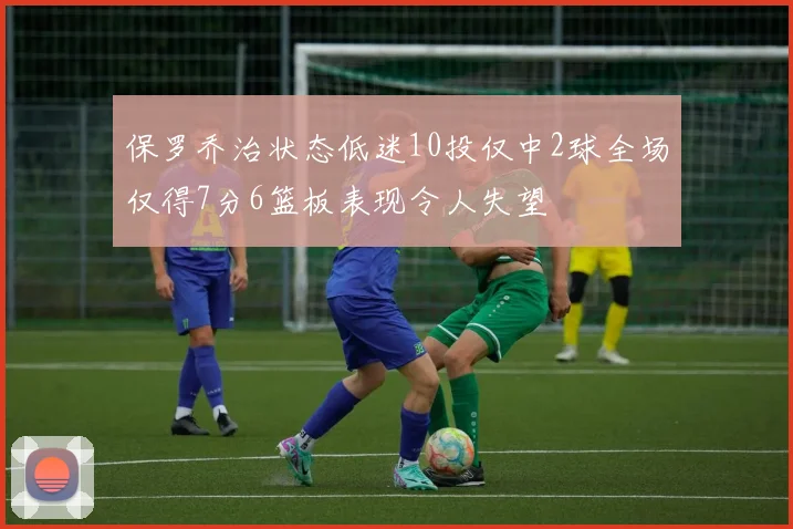 保罗乔治状态低迷10投仅中2球全场仅得7分6篮板表现令人失望