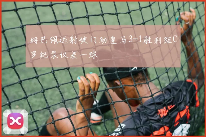 姆巴佩远射破门助皇马3-1胜利距C罗纪录仅差一球