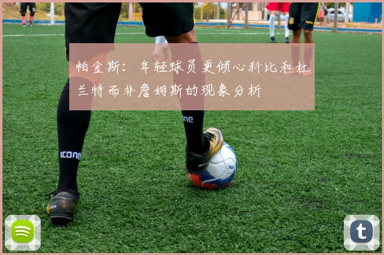 帕金斯：年轻球员更倾心科比和杜兰特而非詹姆斯的现象分析