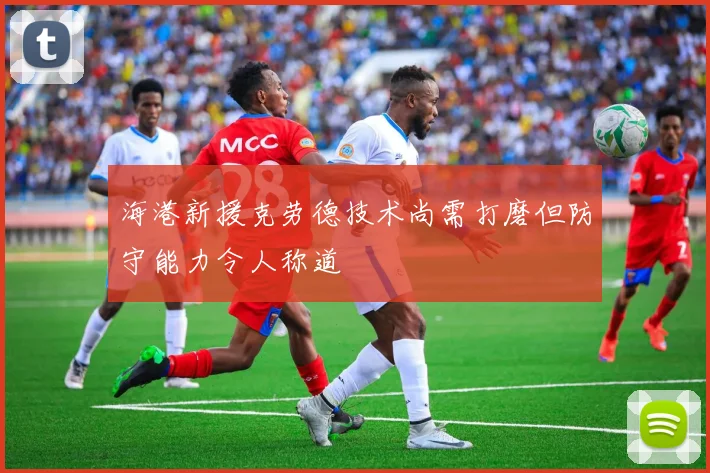 海港新援克劳德技术尚需打磨但防守能力令人称道